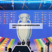 篮球比分直播(nba篮球直播视频在线直播免费)