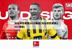 羽毛球世锦赛2019赛程(羽毛球世锦赛2021赛程)