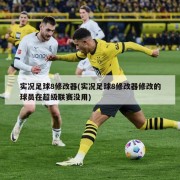 实况足球8修改器(实况足球8修改器修改的球员在超级联赛没用)