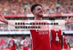 免费观看nba直播(免费观看nba直播网站在线观看威利网体育)