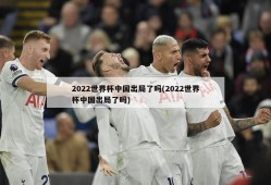 2022世界杯中国出局了吗(2022世界杯中国出局了吗)