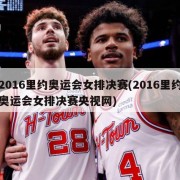 2016里约奥运会女排决赛(2016里约奥运会女排决赛央视网)