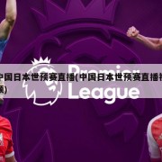 中国日本世预赛直播(中国日本世预赛直播视频)