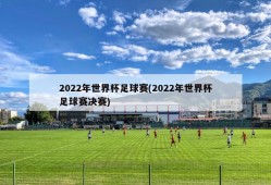 2022年世界杯足球赛(2022年世界杯足球赛决赛)