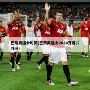 巴黎奥运会时间(巴黎奥运会2024开幕式时间)