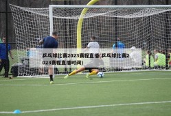 乒乓球比赛2023赛程直播(乒乓球比赛2023赛程直播时间)