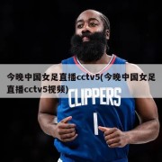 今晚中国女足直播cctv5(今晚中国女足直播cctv5视频)