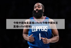 今晚中国女足直播cctv5(今晚中国女足直播cctv5视频)