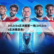 2012cba总决赛第一场(2012cba总决赛录像)