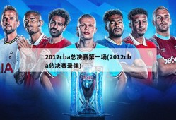 2012cba总决赛第一场(2012cba总决赛录像)