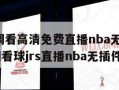 jrs低调看高清免费直播nba无插件(jrs低调看球jrs直播nba无插件)