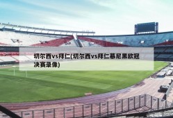 切尔西vs拜仁(切尔西vs拜仁慕尼黑欧冠决赛录像)