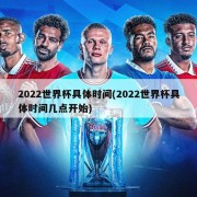 2022世界杯具体时间(2022世界杯具体时间几点开始)