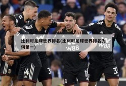 比利时足球世界排名(比利时足球世界排名为何第一)