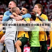 威尔士vs瑞士比分(威尔士vs瑞士比分结果)