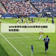 2006世界杯决赛(2006世界杯决赛回放完整版)