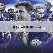 包卜nba录像(包朴nba)