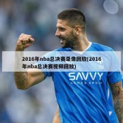 2016年nba总决赛录像回放(2016年nba总决赛视频回放)