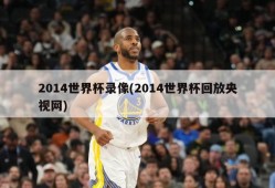 2014世界杯录像(2014世界杯回放央视网)