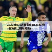 2022nba总决赛赛程表(2021nba总决赛比赛时间表)