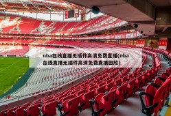 nba在线直播无插件高清免费直播(nba在线直播无插件高清免费直播回放)