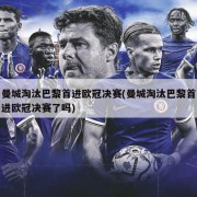 曼城淘汰巴黎首进欧冠决赛(曼城淘汰巴黎首进欧冠决赛了吗)