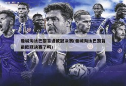 曼城淘汰巴黎首进欧冠决赛(曼城淘汰巴黎首进欧冠决赛了吗)