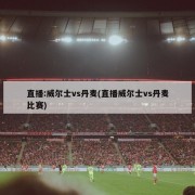 直播:威尔士vs丹麦(直播威尔士vs丹麦比赛)