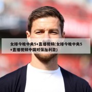女排今晚中央5+直播视频(女排今晚中央5+直播视频中国对保加利亚)