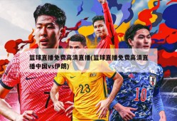 篮球直播免费高清直播(篮球直播免费高清直播中国vs伊朗)
