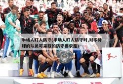 半场人盯人防守(半场人盯人防守时,对不持球的队员可采取的防守要求是)