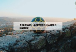 直播:意大利vs英格兰(意大利vs英格兰精彩视频)