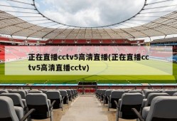 正在直播cctv5高清直播(正在直播cctv5高清直播cctv)