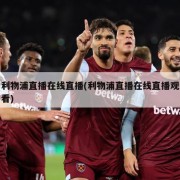 利物浦直播在线直播(利物浦直播在线直播观看)