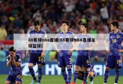 88看球nba直播(88看球NBA直播足球篮球)