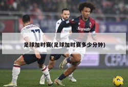 足球加时赛(足球加时赛多少分钟)
