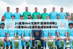 jrs直播nba(无插件)直播低调看(jrs直播nba无插件直播低调看360)