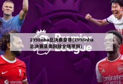 1998nba总决赛录像(1998nba总决赛录像回放全场视频)