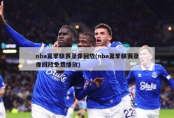 nba夏季联赛录像回放(nba夏季联赛录像回放免费播放)