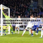 朱婷正式出任中国女排队长(朱婷正式出任中国女排队长李幼斌是哪一年)