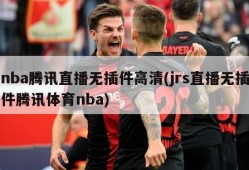 nba腾讯直播无插件高清(jrs直播无插件腾讯体育nba)