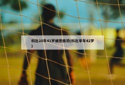 科比20年41岁细思极恐(科比享年42岁)
