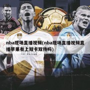 nba现场直播视频(nba现场直播视频直播苹果有上双卡双待吗)