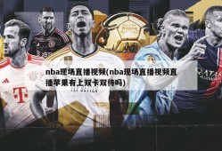 nba现场直播视频(nba现场直播视频直播苹果有上双卡双待吗)