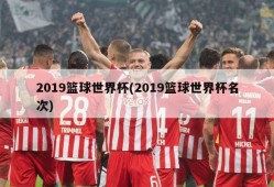 2019篮球世界杯(2019篮球世界杯名次)
