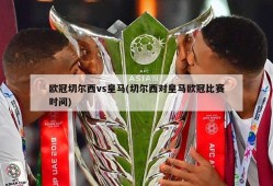 欧冠切尔西vs皇马(切尔西对皇马欧冠比赛时间)
