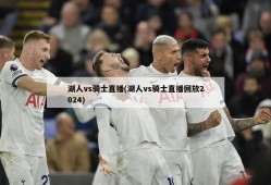 湖人vs骑士直播(湖人vs骑士直播回放2024)