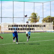 jrs低调看球免费高清直播回放(jrs低调看高清直播回放直播吧)