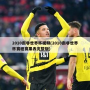 2010南非世界杯视频(2010南非世界杯赛程赛果表完整版)