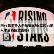 篮网vs凯尔特人季后赛回放(篮网vs凯尔特人季后赛回放直播)